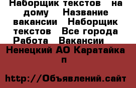 Наборщик текстов ( на дому) › Название вакансии ­ Наборщик текстов - Все города Работа » Вакансии   . Ненецкий АО,Каратайка п.